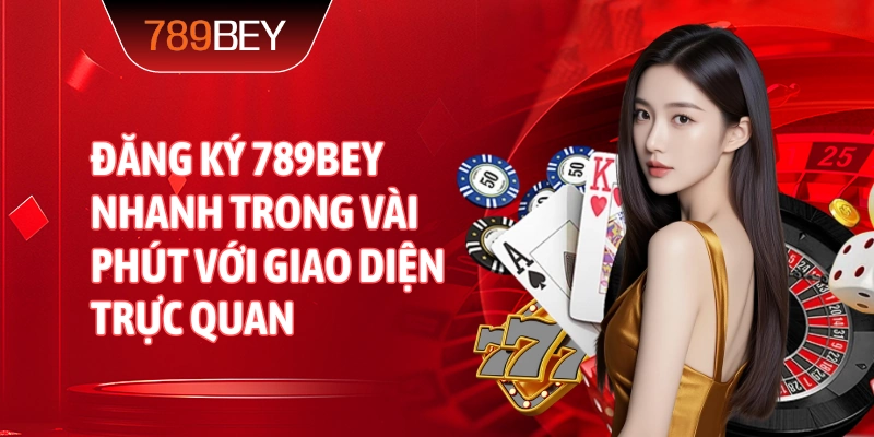 Đăng ký 789bey nhanh trong vài phút với giao diện trực quan
